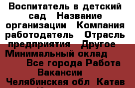 Воспитатель в детский сад › Название организации ­ Компания-работодатель › Отрасль предприятия ­ Другое › Минимальный оклад ­ 18 000 - Все города Работа » Вакансии   . Челябинская обл.,Катав-Ивановск г.